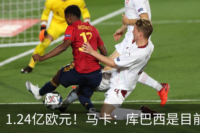 1.24亿欧元！马卡：库巴西是目前身价第一中卫，赫伊森1.12亿第二